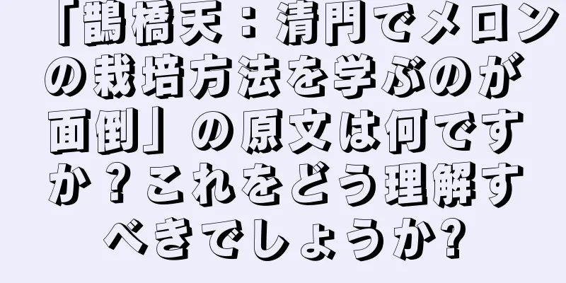 「鵲橋天：清門でメロンの栽培方法を学ぶのが面倒」の原文は何ですか？これをどう理解すべきでしょうか?