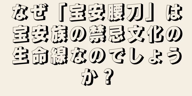 なぜ「宝安腰刀」は宝安族の禁忌文化の生命線なのでしょうか？