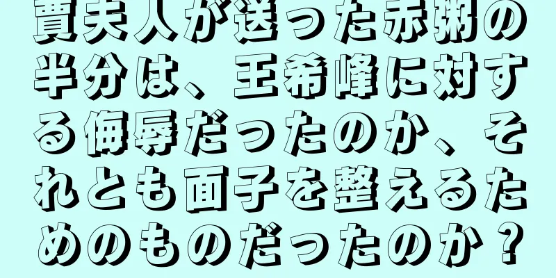 賈夫人が送った赤粥の半分は、王希峰に対する侮辱だったのか、それとも面子を整えるためのものだったのか？