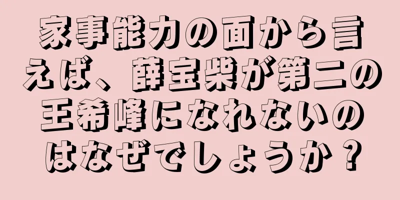 家事能力の面から言えば、薛宝柴が第二の王希峰になれないのはなぜでしょうか？