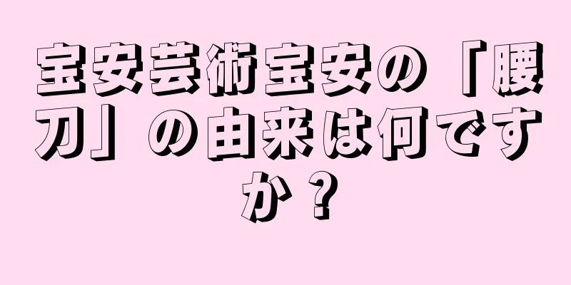 宝安芸術宝安の「腰刀」の由来は何ですか？