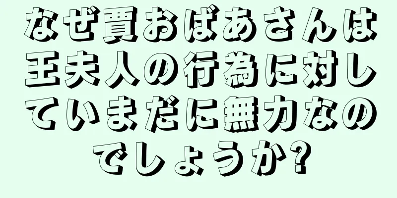 なぜ賈おばあさんは王夫人の行為に対していまだに無力なのでしょうか?