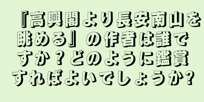 『高興閣より長安南山を眺める』の作者は誰ですか？どのように鑑賞すればよいでしょうか?