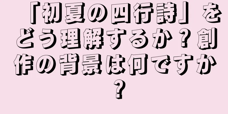 「初夏の四行詩」をどう理解するか？創作の背景は何ですか？