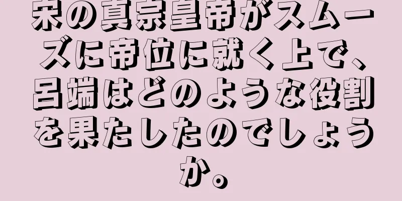 宋の真宗皇帝がスムーズに帝位に就く上で、呂端はどのような役割を果たしたのでしょうか。