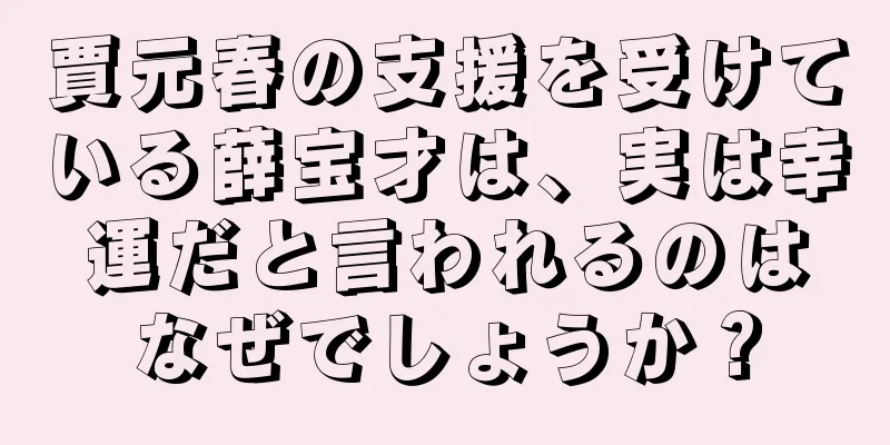 賈元春の支援を受けている薛宝才は、実は幸運だと言われるのはなぜでしょうか？