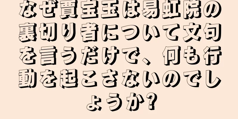 なぜ賈宝玉は易虹院の裏切り者について文句を言うだけで、何も行動を起こさないのでしょうか?