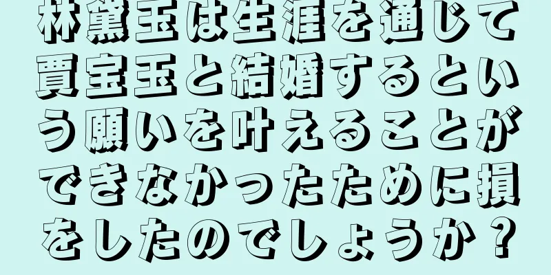 林黛玉は生涯を通じて賈宝玉と結婚するという願いを叶えることができなかったために損をしたのでしょうか？