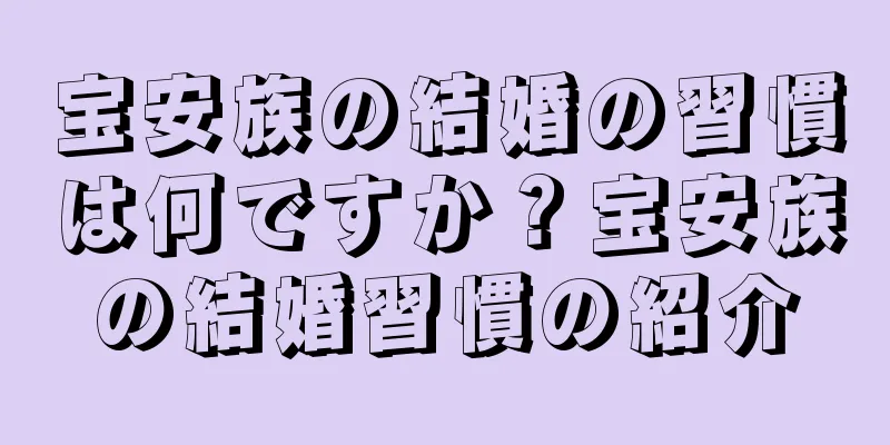 宝安族の結婚の習慣は何ですか？宝安族の結婚習慣の紹介