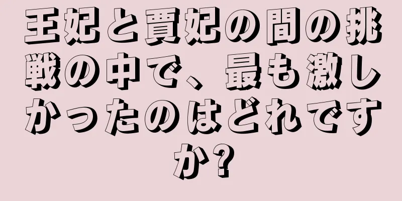 王妃と賈妃の間の挑戦の中で、最も激しかったのはどれですか?