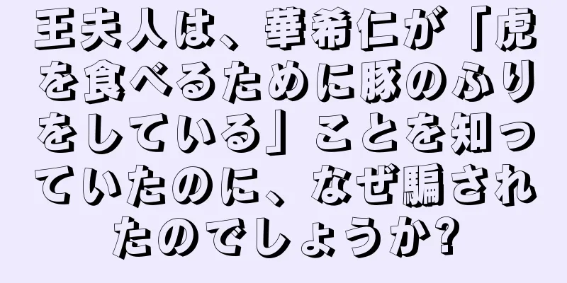 王夫人は、華希仁が「虎を食べるために豚のふりをしている」ことを知っていたのに、なぜ騙されたのでしょうか?