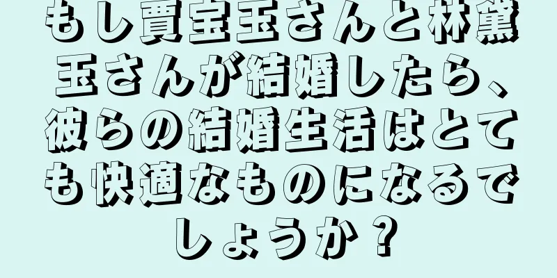 もし賈宝玉さんと林黛玉さんが結婚したら、彼らの結婚生活はとても快適なものになるでしょうか？