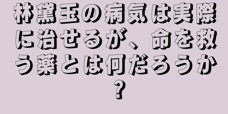 林黛玉の病気は実際に治せるが、命を救う薬とは何だろうか？