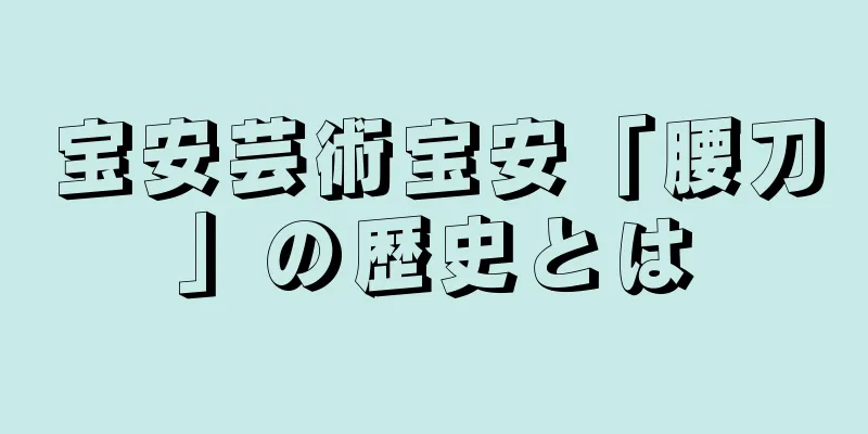 宝安芸術宝安「腰刀」の歴史とは