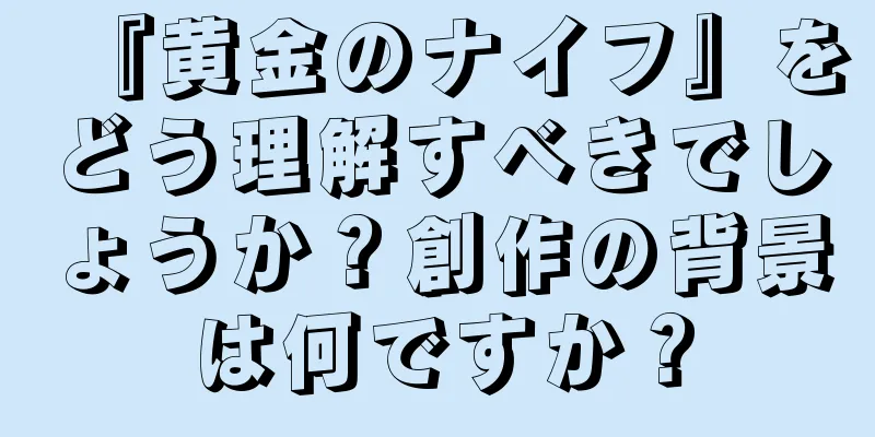 『黄金のナイフ』をどう理解すべきでしょうか？創作の背景は何ですか？