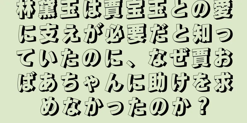 林黛玉は賈宝玉との愛に支えが必要だと知っていたのに、なぜ賈おばあちゃんに助けを求めなかったのか？