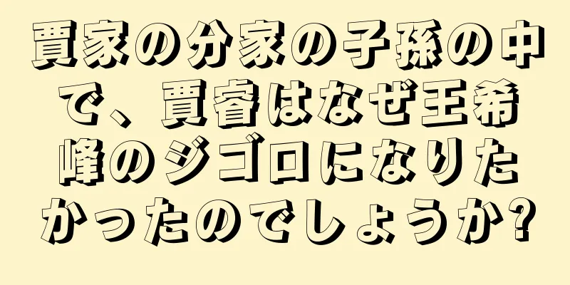 賈家の分家の子孫の中で、賈睿はなぜ王希峰のジゴロになりたかったのでしょうか?