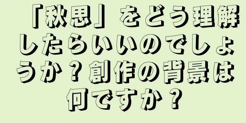「秋思」をどう理解したらいいのでしょうか？創作の背景は何ですか？