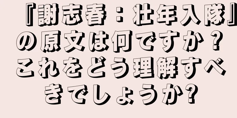 『謝志春：壮年入隊』の原文は何ですか？これをどう理解すべきでしょうか?