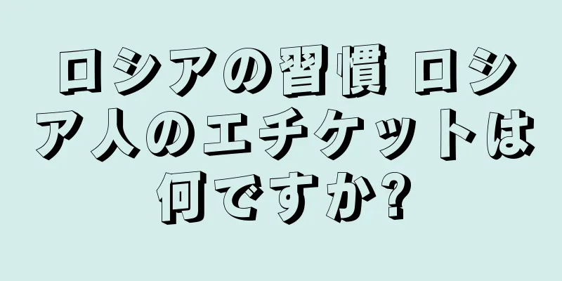 ロシアの習慣 ロシア人のエチケットは何ですか?