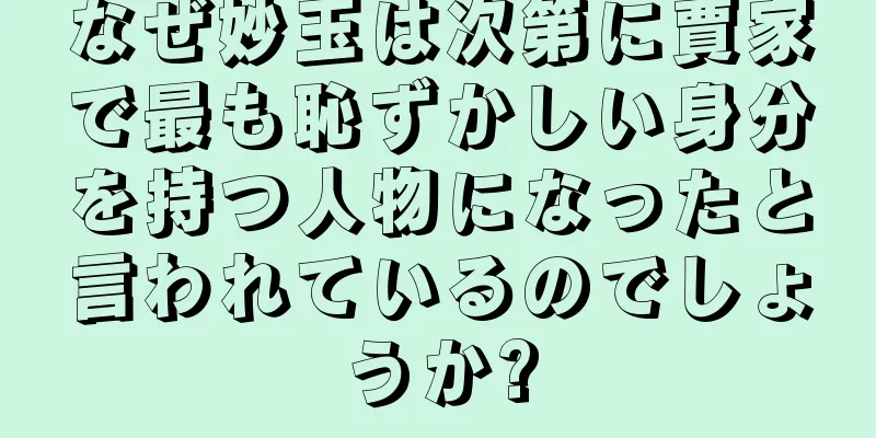 なぜ妙玉は次第に賈家で最も恥ずかしい身分を持つ人物になったと言われているのでしょうか?
