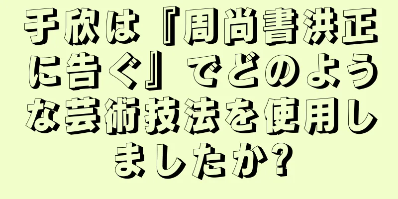 于欣は『周尚書洪正に告ぐ』でどのような芸術技法を使用しましたか?