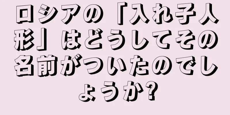 ロシアの「入れ子人形」はどうしてその名前がついたのでしょうか?