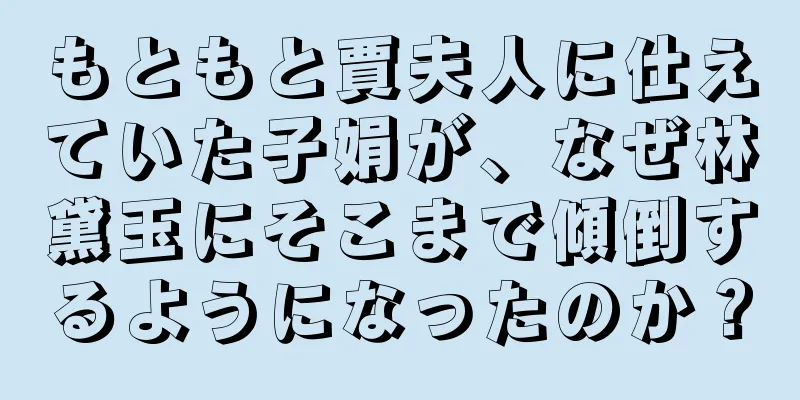もともと賈夫人に仕えていた子娟が、なぜ林黛玉にそこまで傾倒するようになったのか？