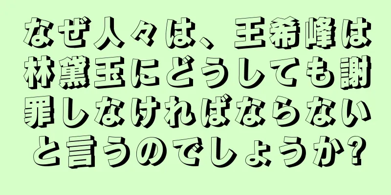 なぜ人々は、王希峰は林黛玉にどうしても謝罪しなければならないと言うのでしょうか?