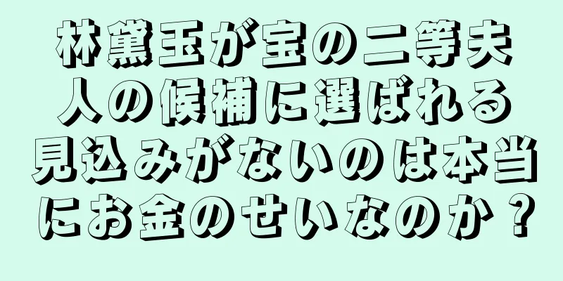 林黛玉が宝の二等夫人の候補に選ばれる見込みがないのは本当にお金のせいなのか？
