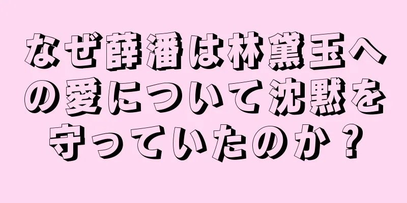 なぜ薛潘は林黛玉への愛について沈黙を守っていたのか？