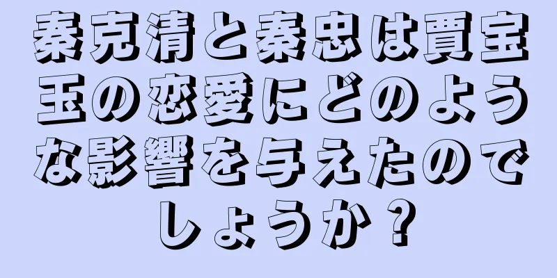 秦克清と秦忠は賈宝玉の恋愛にどのような影響を与えたのでしょうか？