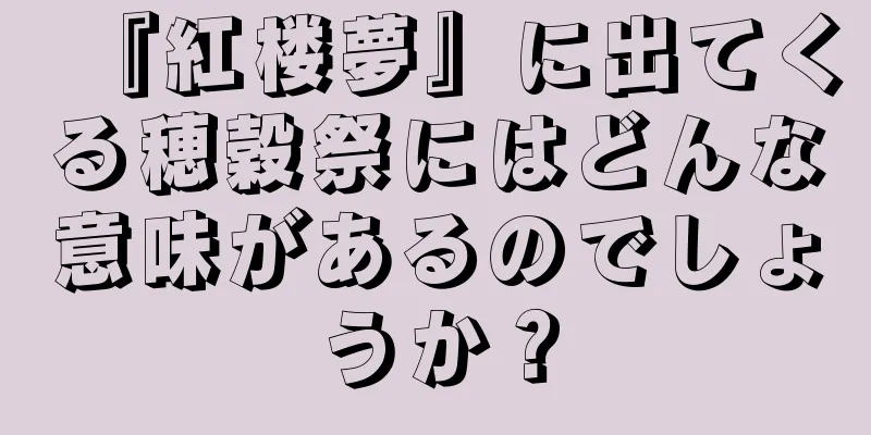 『紅楼夢』に出てくる穂穀祭にはどんな意味があるのでしょうか？