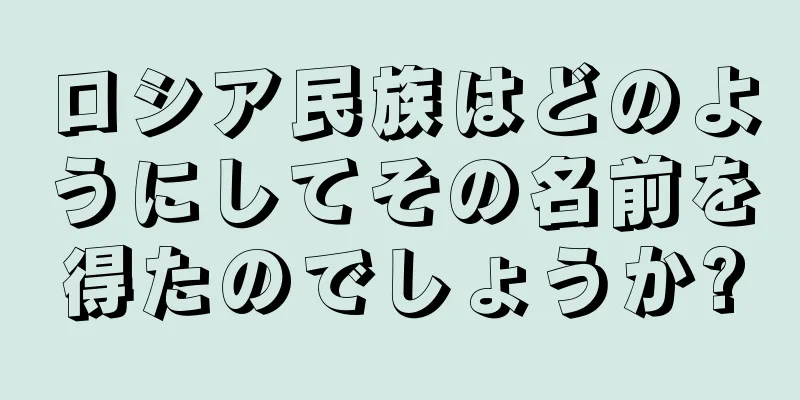 ロシア民族はどのようにしてその名前を得たのでしょうか?