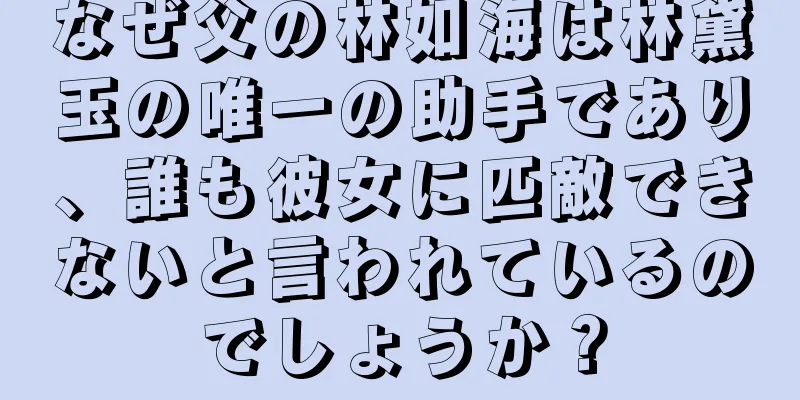 なぜ父の林如海は林黛玉の唯一の助手であり、誰も彼女に匹敵できないと言われているのでしょうか？