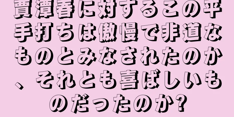 賈潭春に対するこの平手打ちは傲慢で非道なものとみなされたのか、それとも喜ばしいものだったのか?