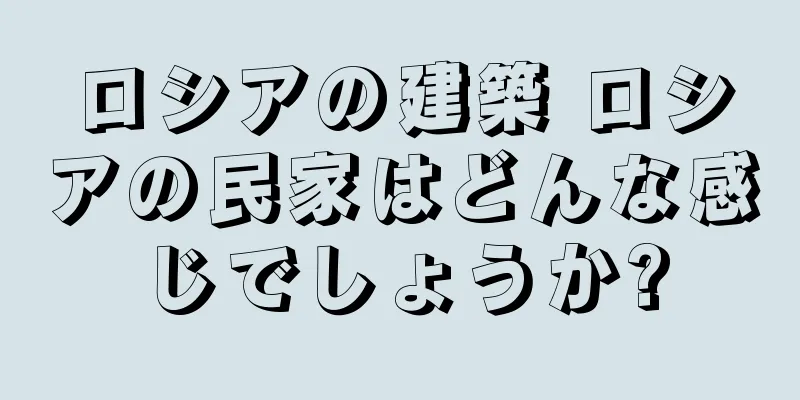 ロシアの建築 ロシアの民家はどんな感じでしょうか?