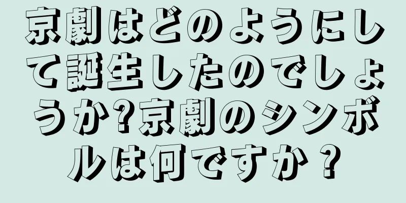 京劇はどのようにして誕生したのでしょうか?京劇のシンボルは何ですか？