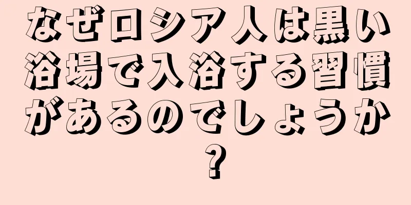 なぜロシア人は黒い浴場で入浴する習慣があるのでしょうか？