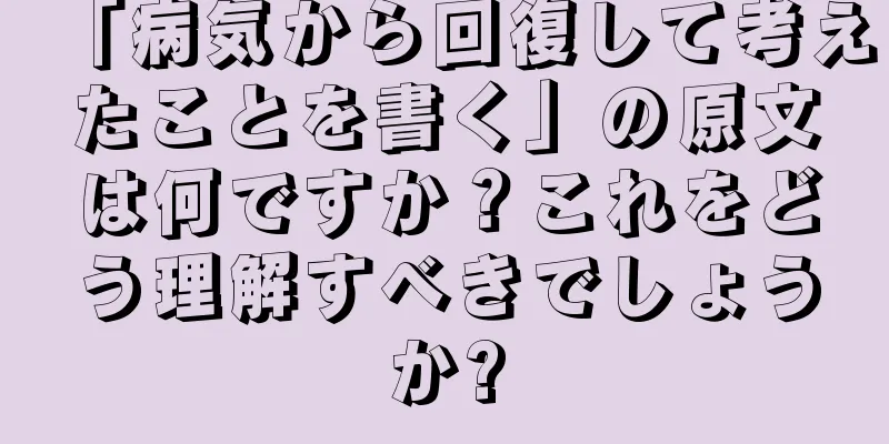 「病気から回復して考えたことを書く」の原文は何ですか？これをどう理解すべきでしょうか?