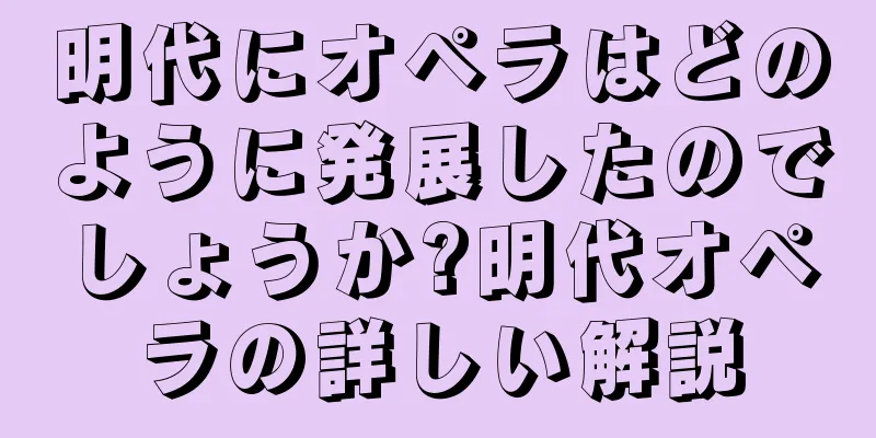 明代にオペラはどのように発展したのでしょうか?明代オペラの詳しい解説