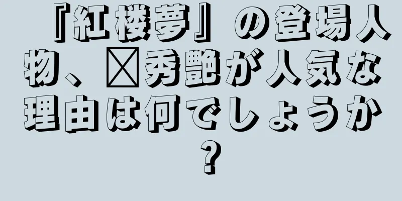 『紅楼夢』の登場人物、邢秀艶が人気な理由は何でしょうか？