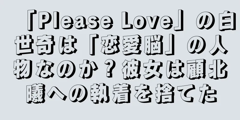 「Please Love」の白世奇は「恋愛脳」の人物なのか？彼女は顧北曦への執着を捨てた