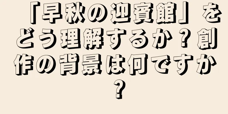 「早秋の迎賓館」をどう理解するか？創作の背景は何ですか？