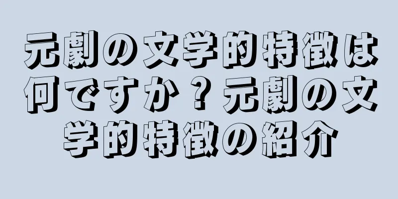 元劇の文学的特徴は何ですか？元劇の文学的特徴の紹介
