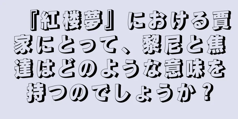 『紅楼夢』における賈家にとって、黎尼と焦達はどのような意味を持つのでしょうか？