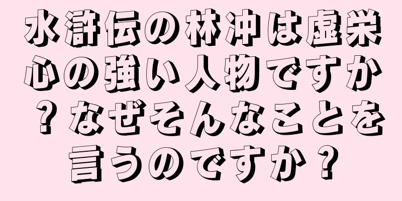水滸伝の林冲は虚栄心の強い人物ですか？なぜそんなことを言うのですか？