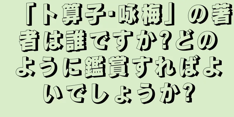 「卜算子·咏梅」の著者は誰ですか?どのように鑑賞すればよいでしょうか?