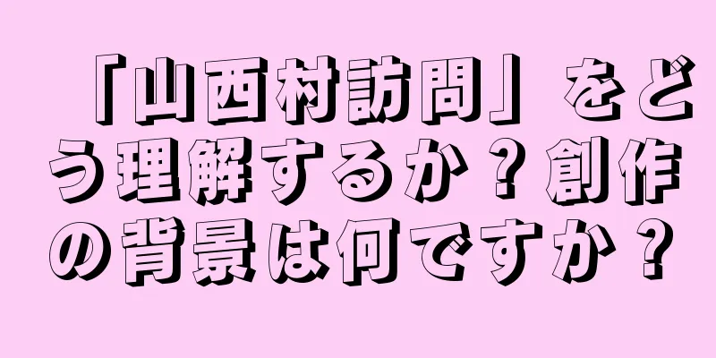 「山西村訪問」をどう理解するか？創作の背景は何ですか？