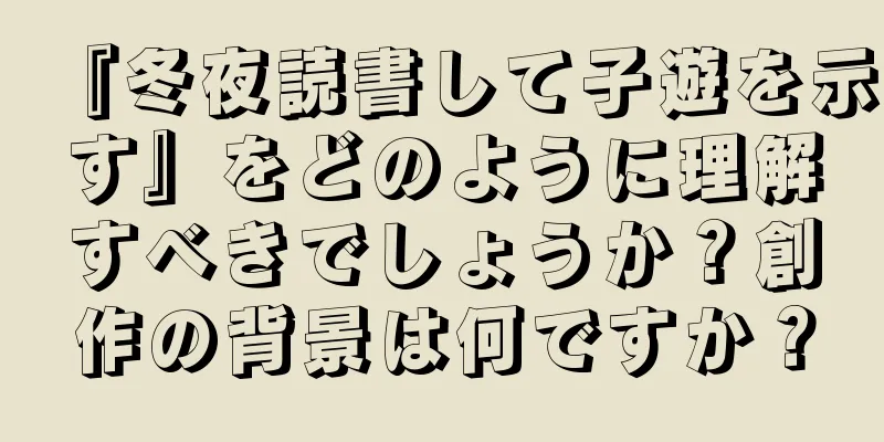 『冬夜読書して子遊を示す』をどのように理解すべきでしょうか？創作の背景は何ですか？